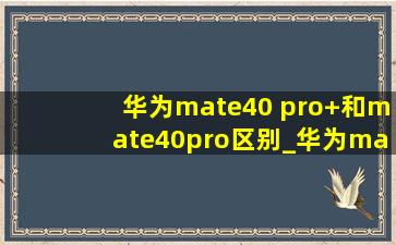 华为mate40 pro+和mate40pro区别_华为mate40 pro+和mate40pro